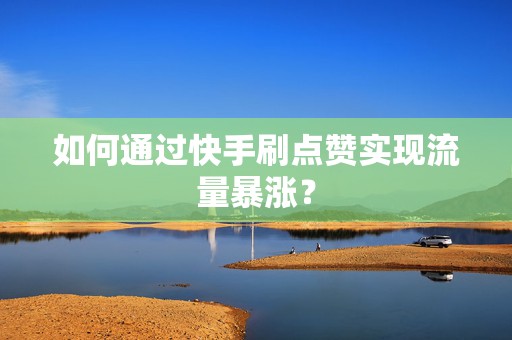 如何通过快手刷点赞实现流量暴涨？
