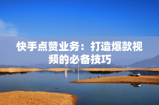 快手点赞业务：打造爆款视频的必备技巧