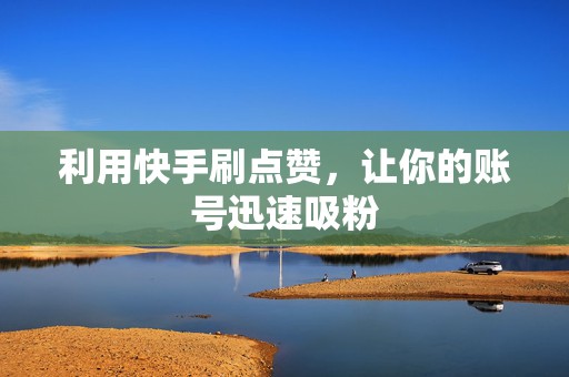 利用快手刷点赞，让你的账号迅速吸粉