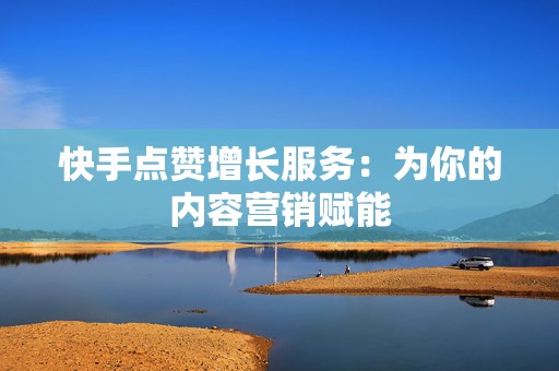 快手点赞增长服务：为你的内容营销赋能