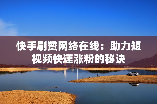 快手刷赞网络在线：助力短视频快速涨粉的秘诀