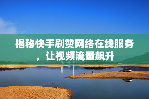 揭秘快手刷赞网络在线服务，让视频流量飙升