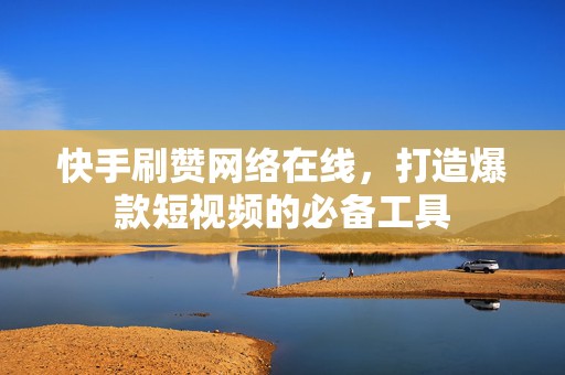 快手刷赞网络在线，打造爆款短视频的必备工具