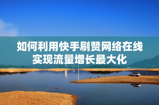 如何利用快手刷赞网络在线实现流量增长最大化