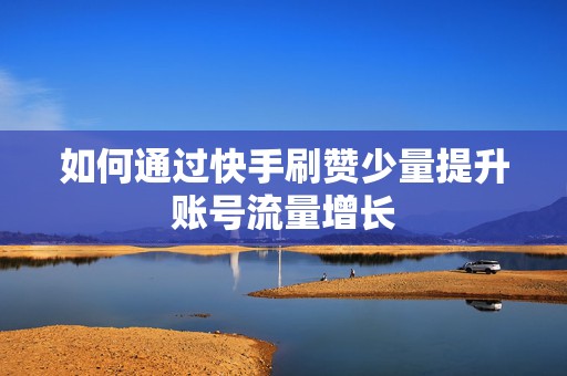 如何通过快手刷赞少量提升账号流量增长