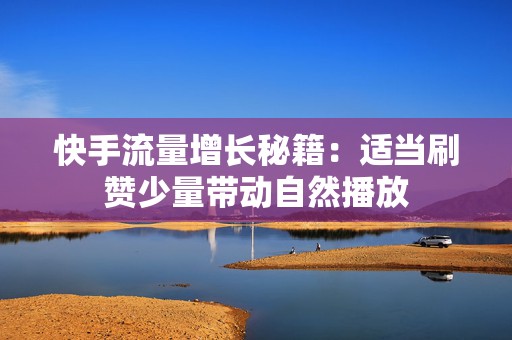 快手流量增长秘籍：适当刷赞少量带动自然播放