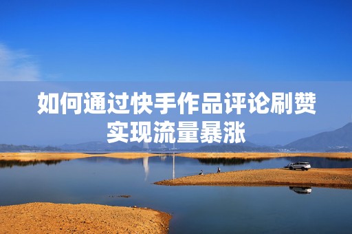如何通过快手作品评论刷赞实现流量暴涨