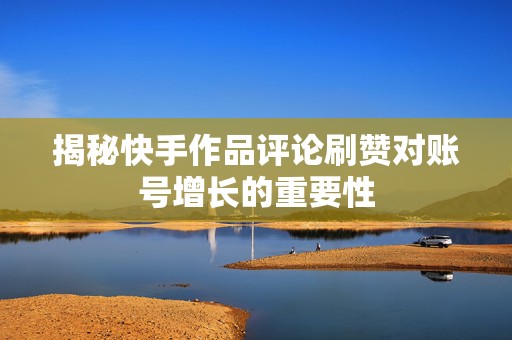揭秘快手作品评论刷赞对账号增长的重要性