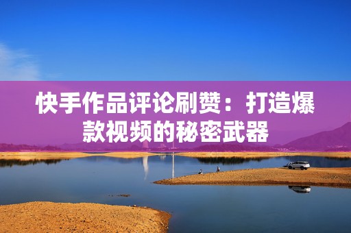 快手作品评论刷赞：打造爆款视频的秘密武器