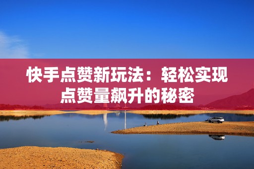 快手点赞新玩法：轻松实现点赞量飙升的秘密
