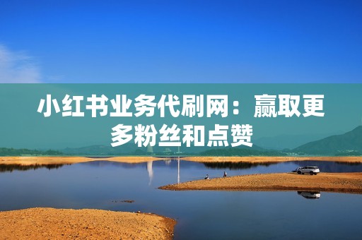 小红书业务代刷网:赢取更多粉丝和点赞 小红书业务代刷网:赢取更多粉丝和点赞