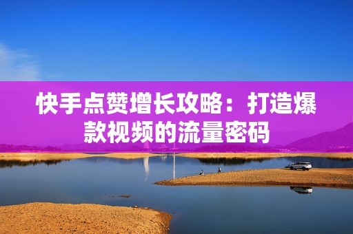 快手点赞增长攻略：打造爆款视频的流量密码