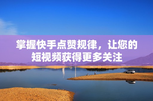 掌握快手点赞规律，让您的短视频获得更多关注