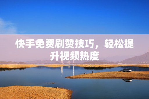 快手免费刷赞技巧，轻松提升视频热度