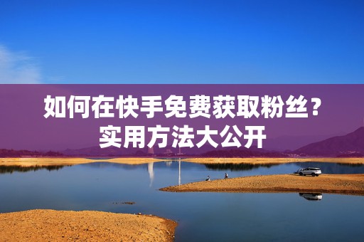 如何在快手免费获取粉丝？实用方法大公开