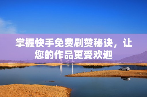 掌握快手免费刷赞秘诀，让您的作品更受欢迎
