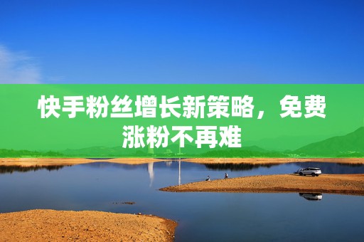 快手粉丝增长新策略，免费涨粉不再难