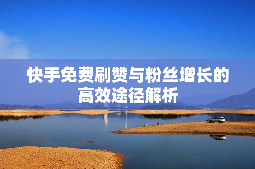 快手免费刷赞与粉丝增长的高效途径解析