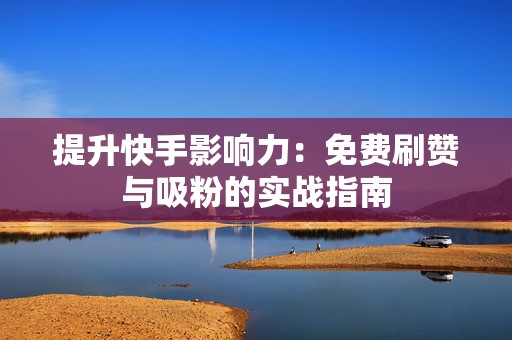 提升快手影响力：免费刷赞与吸粉的实战指南
