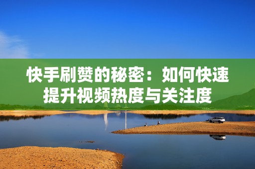 快手刷赞的秘密：如何快速提升视频热度与关注度