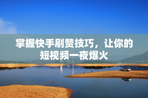 掌握快手刷赞技巧，让你的短视频一夜爆火