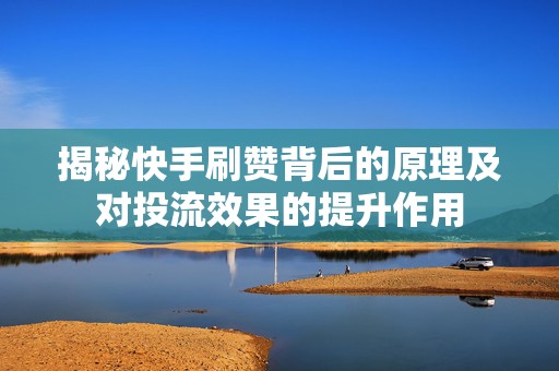 揭秘快手刷赞背后的原理及对投流效果的提升作用 揭秘快手刷赞背后的原理及对投流效果的提升作用