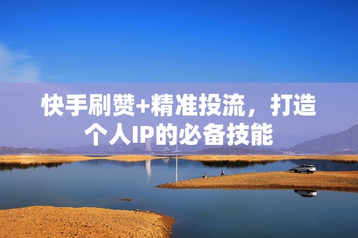 快手刷赞+精准投流，打造个人IP的必备技能