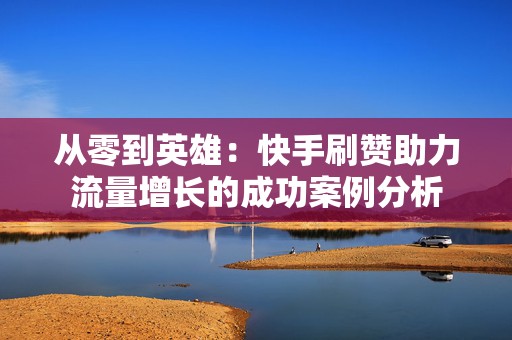 从零到英雄：快手刷赞助力流量增长的成功案例分析