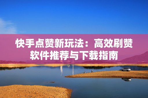 快手点赞新玩法：高效刷赞软件推荐与下载指南