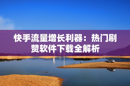 快手流量增长利器：热门刷赞软件下载全解析