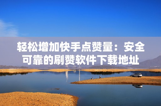 轻松增加快手点赞量：安全可靠的刷赞软件下载地址