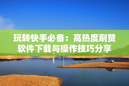 玩转快手必备:高热度刷赞软件下载与操作技巧分享 玩转快手必备:高热度刷赞软件下载与操作技巧分享