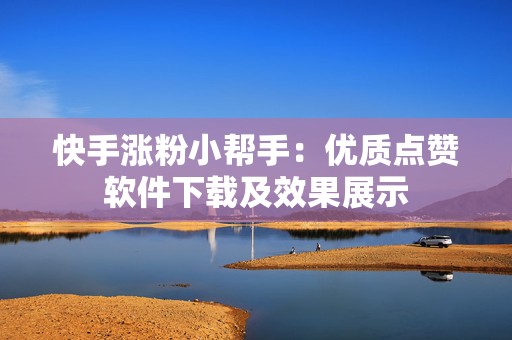 快手涨粉小帮手：优质点赞软件下载及效果展示