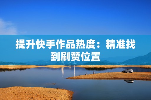 提升快手作品热度：精准找到刷赞位置