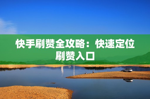 快手刷赞全攻略：快速定位刷赞入口