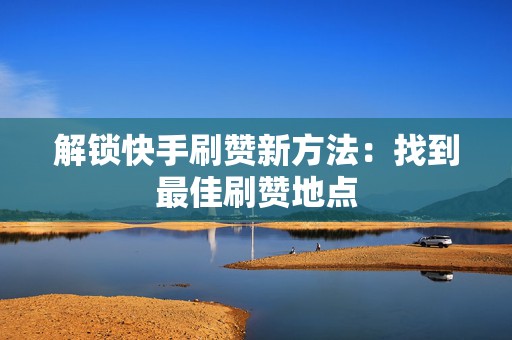 解锁快手刷赞新方法:找到最佳刷赞地点 解锁快手刷赞新方法:找到最佳刷赞地点