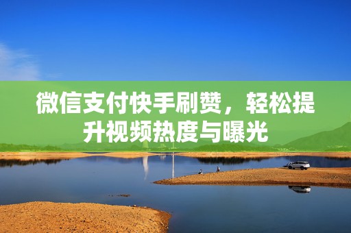 微信支付快手刷赞，轻松提升视频热度与曝光