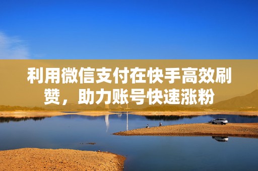 利用微信支付在快手高效刷赞，助力账号快速涨粉