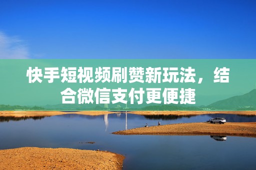 快手短视频刷赞新玩法，结合微信支付更便捷