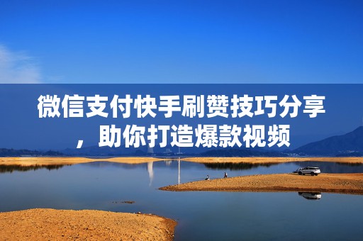 微信支付快手刷赞技巧分享，助你打造爆款视频