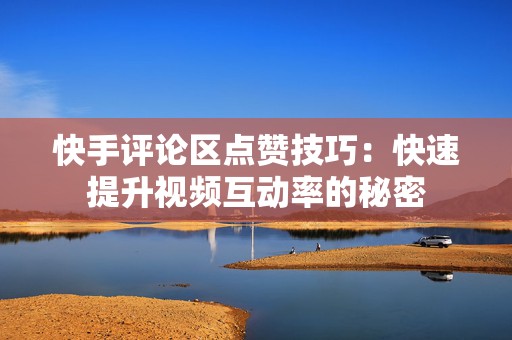 快手评论区点赞技巧：快速提升视频互动率的秘密