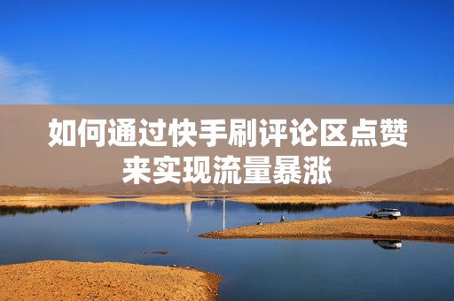 如何通过快手刷评论区点赞来实现流量暴涨 如何通过快手刷评论区点赞来实现流量暴涨