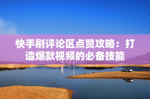 快手刷评论区点赞攻略：打造爆款视频的必备技能