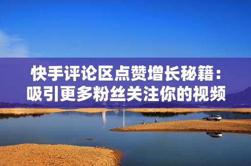快手评论区点赞增长秘籍：吸引更多粉丝关注你的视频