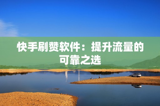 快手刷赞软件：提升流量的可靠之选