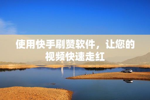 使用快手刷赞软件，让您的视频快速走红