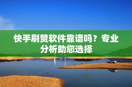 快手刷赞软件靠谱吗？专业分析助您选择