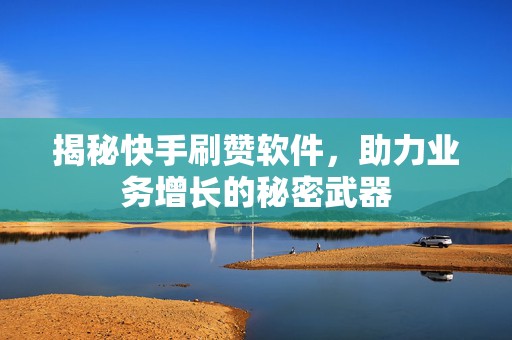 揭秘快手刷赞软件，助力业务增长的秘密武器