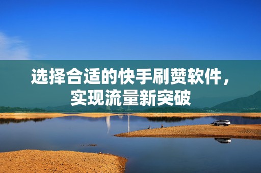 选择合适的快手刷赞软件，实现流量新突破