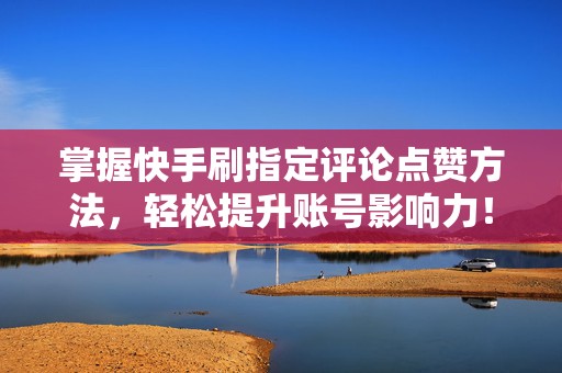 掌握快手刷指定评论点赞方法，轻松提升账号影响力！
